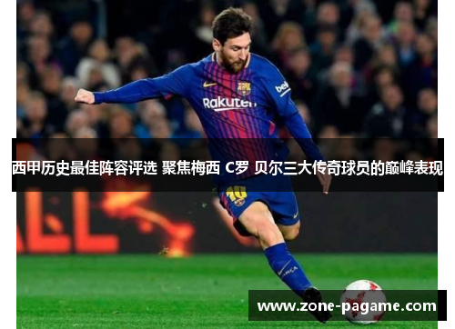 西甲历史最佳阵容评选 聚焦梅西 C罗 贝尔三大传奇球员的巅峰表现 西甲历史最佳阵容评选 聚焦梅西 C罗 贝尔三大传奇球员的巅峰表现