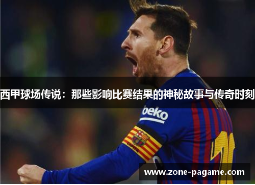 西甲球场传说:那些影响比赛结果的神秘故事与传奇时刻 西甲球场传说:那些影响比赛结果的神秘故事与传奇时刻