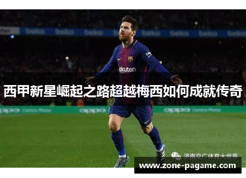 西甲新星崛起之路超越梅西如何成就传奇 西甲新星崛起之路超越梅西如何成就传奇