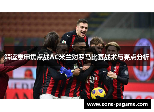 解读意甲焦点战AC米兰对罗马比赛战术与亮点分析 解读意甲焦点战AC米兰对罗马比赛战术与亮点分析