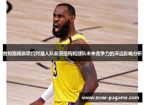 詹姆斯降薪续约对湖人队薪资结构和球队未来竞争力的深远影响分析