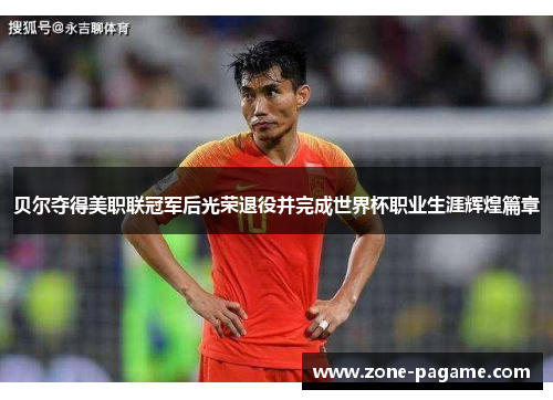 贝尔夺得美职联冠军后光荣退役并完成世界杯职业生涯辉煌篇章