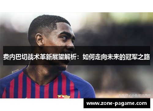 费内巴切战术革新展望解析:如何走向未来的冠军之路 费内巴切战术革新展望解析:如何走向未来的冠军之路