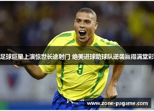 足球巨星上演惊世长途射门 绝美进球助球队逆袭赢得满堂彩