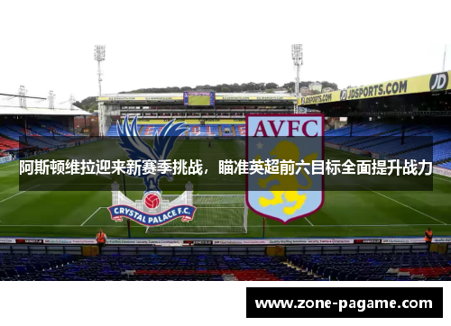 阿斯顿维拉迎来新赛季挑战，瞄准英超前六目标全面提升战力