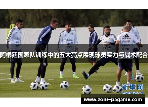 阿根廷国家队训练中的五大亮点展现球员实力与战术配合