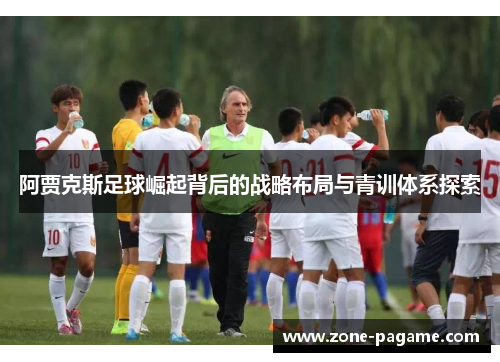 阿贾克斯足球崛起背后的战略布局与青训体系探索