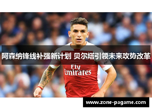 阿森纳锋线补强新计划 贝尔塔引领未来攻势改革