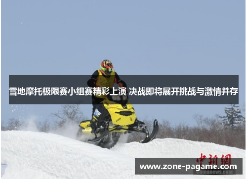 雪地摩托极限赛小组赛精彩上演 决战即将展开挑战与激情并存