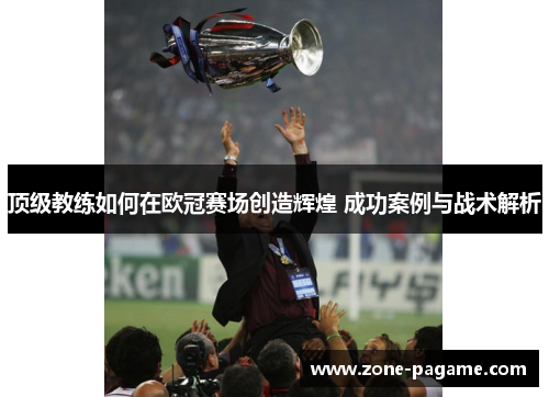 顶级教练如何在欧冠赛场创造辉煌 成功案例与战术解析