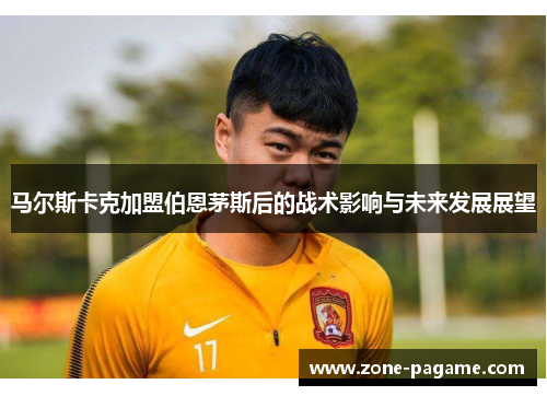 马尔斯卡克加盟伯恩茅斯后的战术影响与未来发展展望