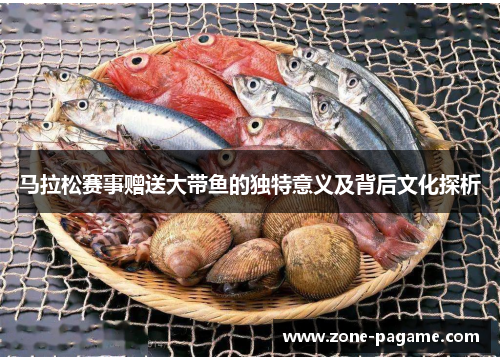 马拉松赛事赠送大带鱼的独特意义及背后文化探析