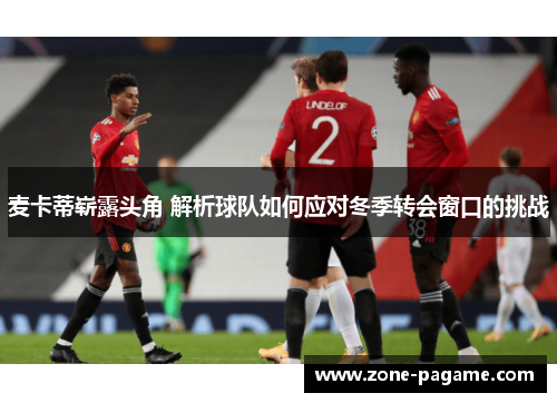 麦卡蒂崭露头角 解析球队如何应对冬季转会窗口的挑战