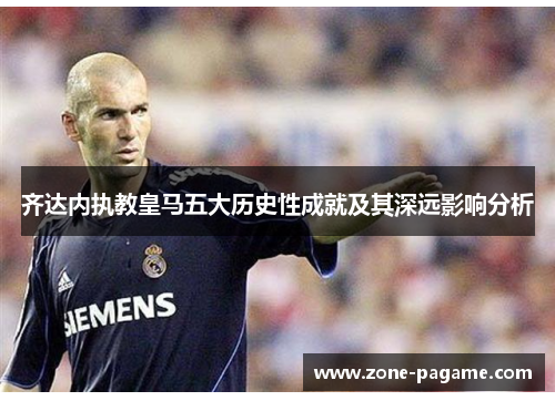 齐达内执教皇马五大历史性成就及其深远影响分析