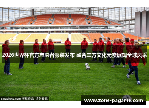 2026世界杯官方志愿者服装发布 融合三方文化元素展现全球风采 2026世界杯官方志愿者服装发布 融合三方文化元素展现全球风采