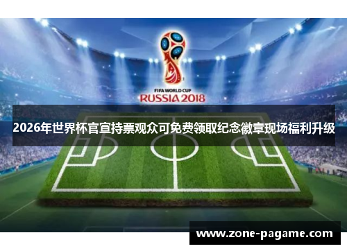 2026年世界杯官宣持票观众可免费领取纪念徽章现场福利升级 2026年世界杯官宣持票观众可免费领取纪念徽章现场福利升级