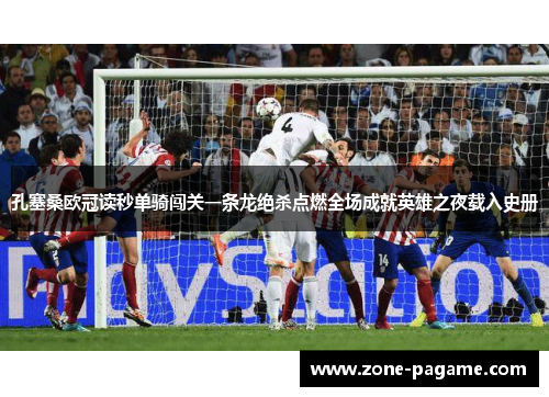 孔塞桑欧冠读秒单骑闯关一条龙绝杀点燃全场成就英雄之夜载入史册