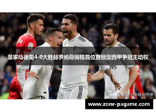 皇家马德里4-0大胜赫罗纳稳固榜首位置锁定西甲争冠主动权 皇家马德里4-0大胜赫罗纳稳固榜首位置锁定西甲争冠主动权