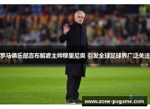 罗马俱乐部宣布解雇主帅穆里尼奥 引发全球足球界广泛关注 罗马俱乐部宣布解雇主帅穆里尼奥 引发全球足球界广泛关注