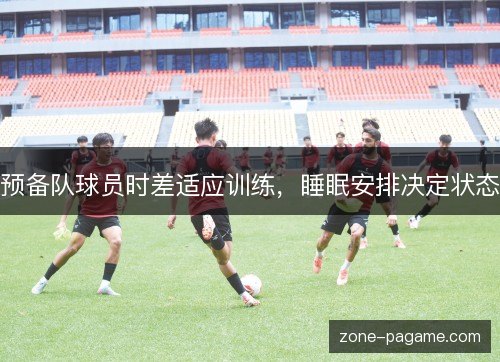 预备队球员时差适应训练,睡眠安排决定状态 预备队球员时差适应训练,睡眠安排决定状态