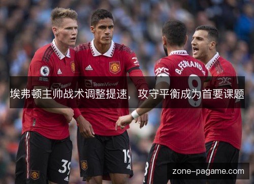 埃弗顿主帅战术调整提速,攻守平衡成为首要课题 埃弗顿主帅战术调整提速,攻守平衡成为首要课题