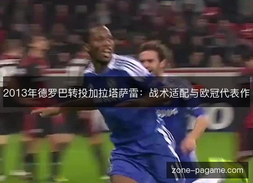 2013年德罗巴转投加拉塔萨雷:战术适配与欧冠代表作 2013年德罗巴转投加拉塔萨雷:战术适配与欧冠代表作
