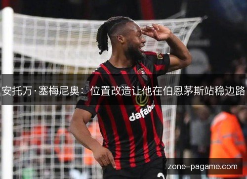 安托万·塞梅尼奥:位置改造让他在伯恩茅斯站稳边路 安托万·塞梅尼奥:位置改造让他在伯恩茅斯站稳边路