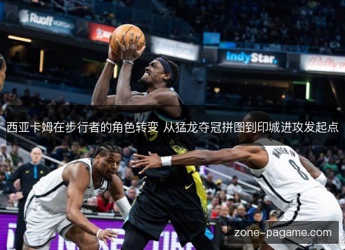 西亚卡姆在步行者的角色转变 从猛龙夺冠拼图到印城进攻发起点 西亚卡姆在步行者的角色转变 从猛龙夺冠拼图到印城进攻发起点