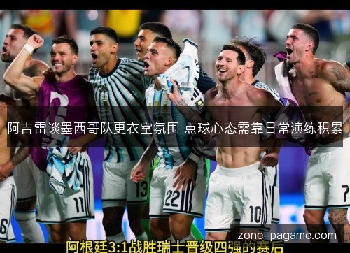 阿吉雷谈墨西哥队更衣室氛围 点球心态需靠日常演练积累 阿吉雷谈墨西哥队更衣室氛围 点球心态需靠日常演练积累